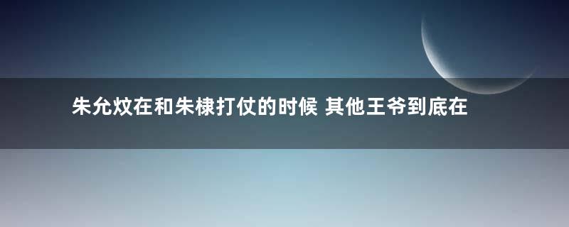 朱允炆在和朱棣打仗的时候 其他王爷到底在做什么